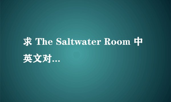 求 The Saltwater Room 中英文对照歌词, 。