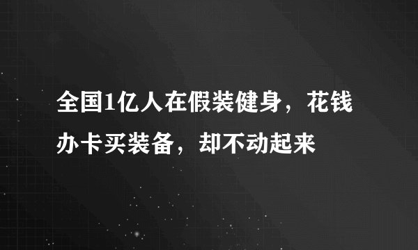 全国1亿人在假装健身，花钱办卡买装备，却不动起来