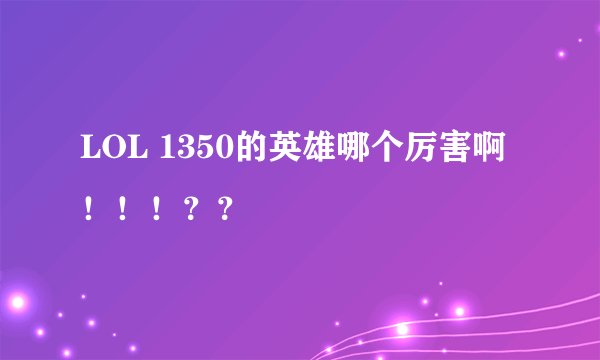 LOL 1350的英雄哪个厉害啊！！！？？
