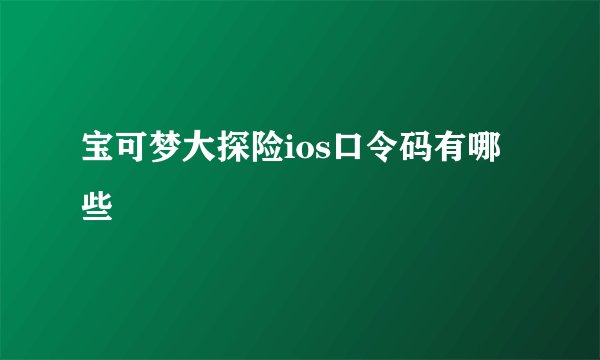 宝可梦大探险ios口令码有哪些