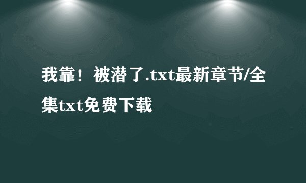 我靠！被潜了.txt最新章节/全集txt免费下载