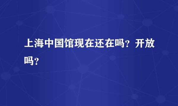 上海中国馆现在还在吗？开放吗？
