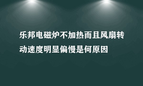 乐邦电磁炉不加热而且风扇转动速度明显偏慢是何原因