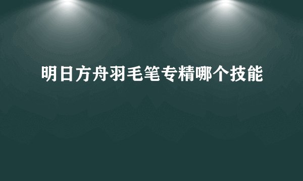 明日方舟羽毛笔专精哪个技能