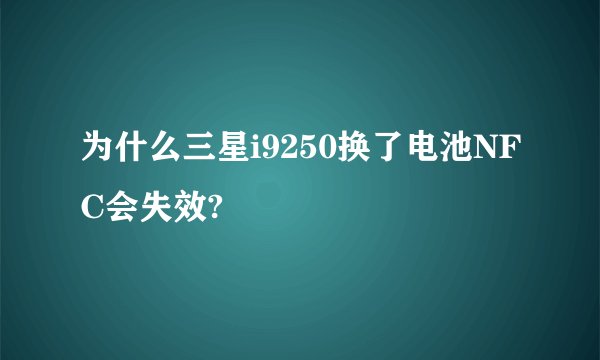 为什么三星i9250换了电池NFC会失效?