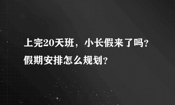 上完20天班，小长假来了吗？假期安排怎么规划？