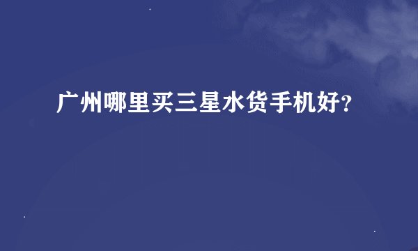 广州哪里买三星水货手机好？