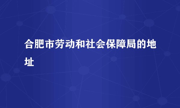 合肥市劳动和社会保障局的地址