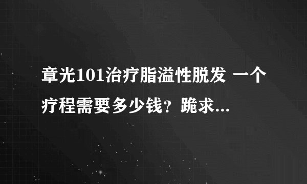 章光101治疗脂溢性脱发 一个疗程需要多少钱？跪求！！！！