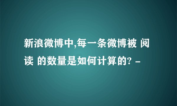 新浪微博中,每一条微博被 阅读 的数量是如何计算的? -
