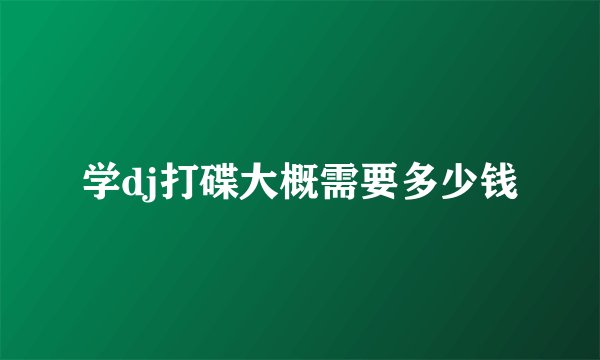 学dj打碟大概需要多少钱