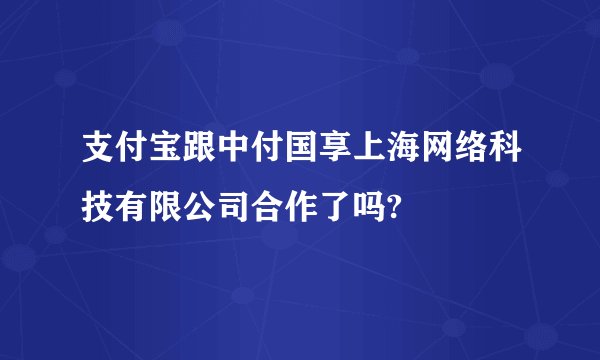 支付宝跟中付国享上海网络科技有限公司合作了吗?