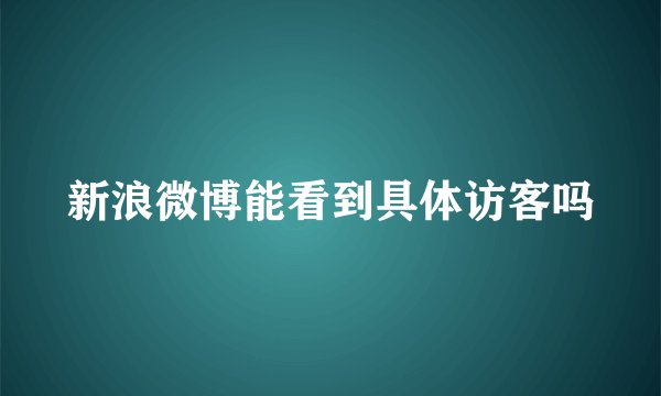 新浪微博能看到具体访客吗