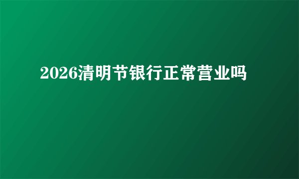 2026清明节银行正常营业吗