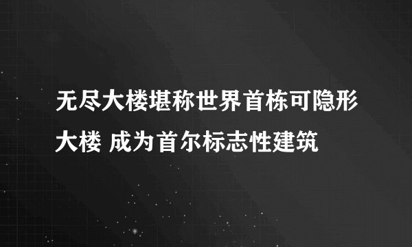 无尽大楼堪称世界首栋可隐形大楼 成为首尔标志性建筑