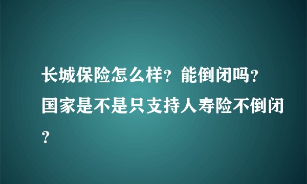 长城保险怎么样？能倒闭吗？国家是不是只支持人寿险不倒闭？