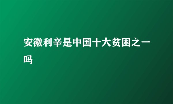 安徽利辛是中国十大贫困之一吗