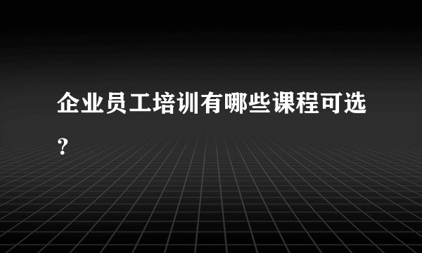 企业员工培训有哪些课程可选？
