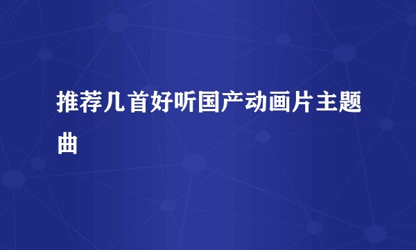 推荐几首好听国产动画片主题曲