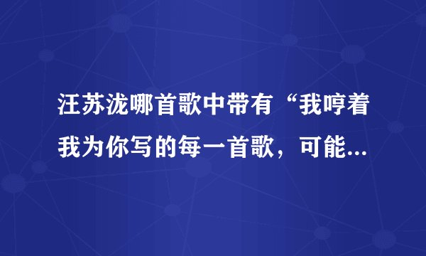 汪苏泷哪首歌中带有“我哼着我为你写的每一首歌，可能现在的你已不再记得”
