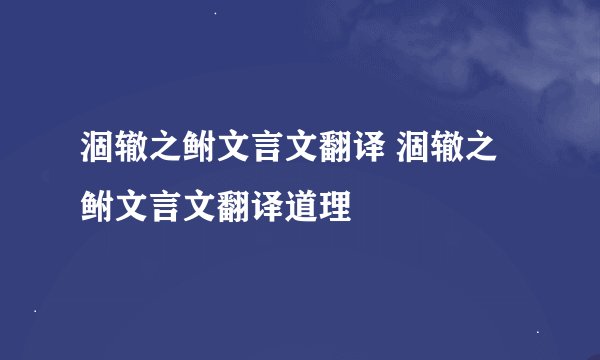 涸辙之鲋文言文翻译 涸辙之鲋文言文翻译道理