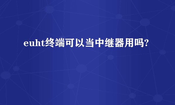 euht终端可以当中继器用吗?