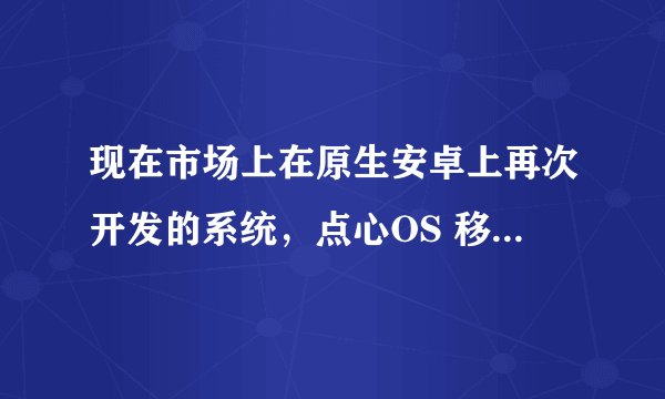 现在市场上在原生安卓上再次开发的系统，点心OS 移动OMS怎样？改造成功么？