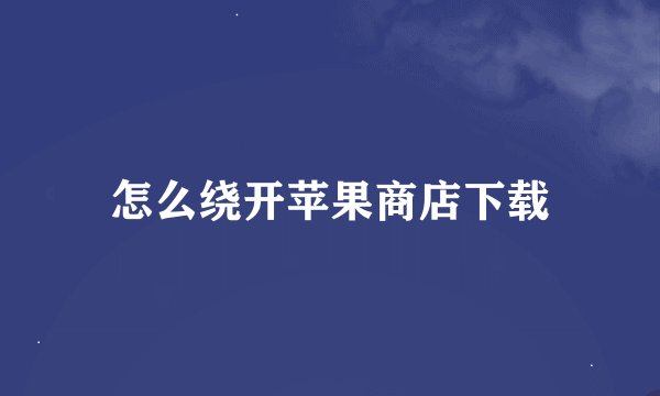 怎么绕开苹果商店下载