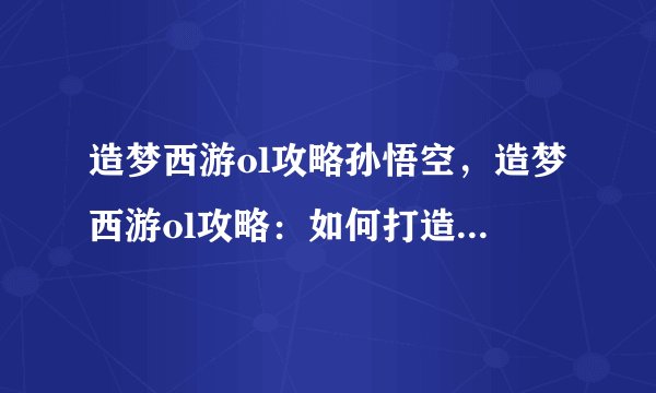 造梦西游ol攻略孙悟空，造梦西游ol攻略：如何打造强力孙悟空？