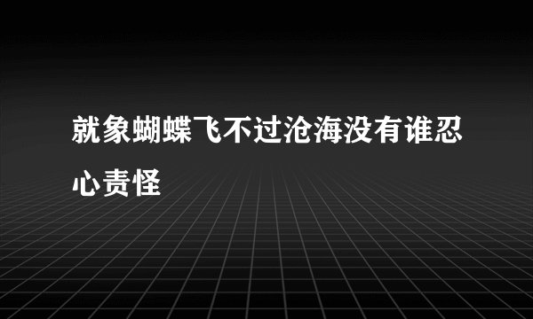 就象蝴蝶飞不过沧海没有谁忍心责怪