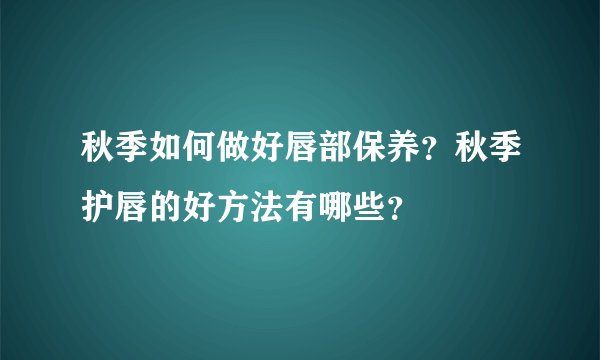 秋季如何做好唇部保养？秋季护唇的好方法有哪些？