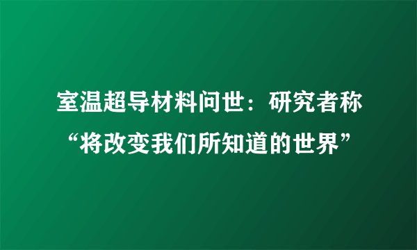 室温超导材料问世：研究者称“将改变我们所知道的世界”