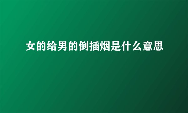 女的给男的倒插烟是什么意思