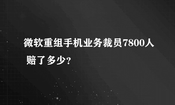 微软重组手机业务裁员7800人 赔了多少？