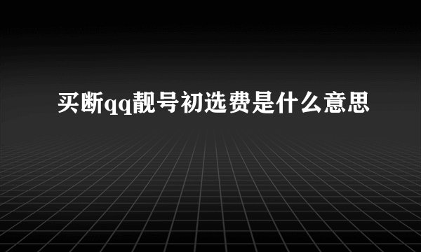 买断qq靓号初选费是什么意思