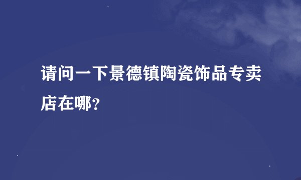 请问一下景德镇陶瓷饰品专卖店在哪？