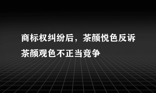 商标权纠纷后，茶颜悦色反诉茶颜观色不正当竞争