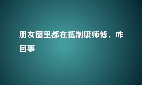 朋友圈里都在抵制康师傅，咋回事