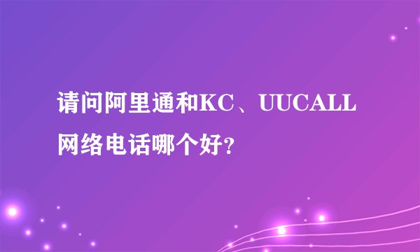 请问阿里通和KC、UUCALL网络电话哪个好？