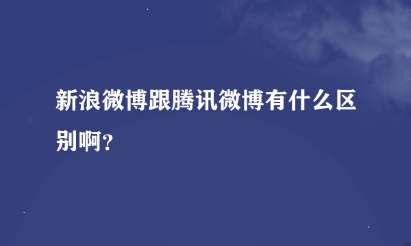 新浪微博跟腾讯微博有什么区别啊？