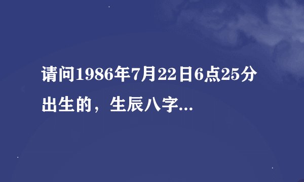请问1986年7月22日6点25分出生的，生辰八字如何？请大师点拨一下，谢谢！