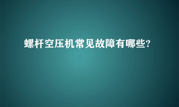 螺杆空压机常见故障有哪些?