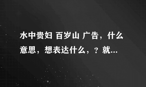 水中贵妇 百岁山 广告，什么意思，想表达什么，？就那个一个老人，和一个美女的广告。