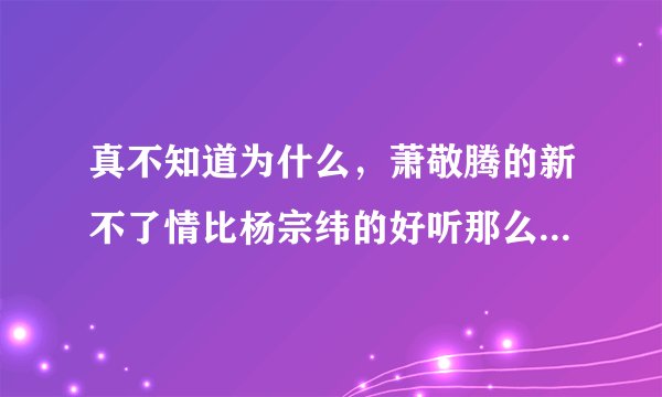 真不知道为什么，萧敬腾的新不了情比杨宗纬的好听那么多，为什么反而输了？