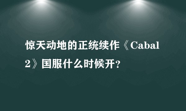 惊天动地的正统续作《Cabal2》国服什么时候开？
