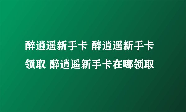 醉逍遥新手卡 醉逍遥新手卡领取 醉逍遥新手卡在哪领取