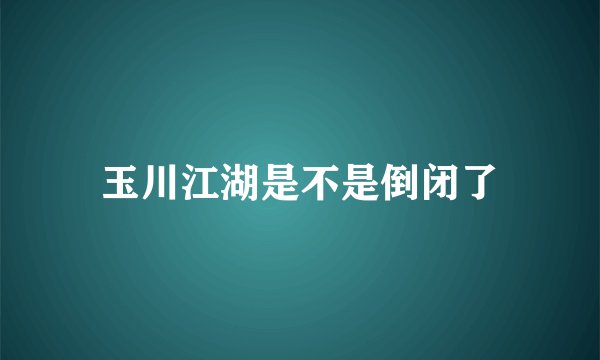 玉川江湖是不是倒闭了