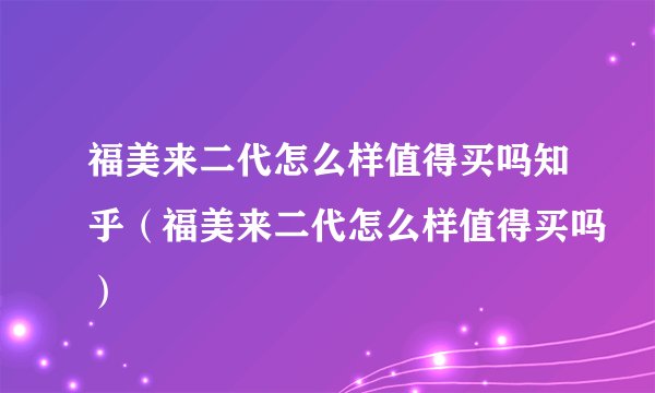 福美来二代怎么样值得买吗知乎(福美来二代怎么样值得买吗)