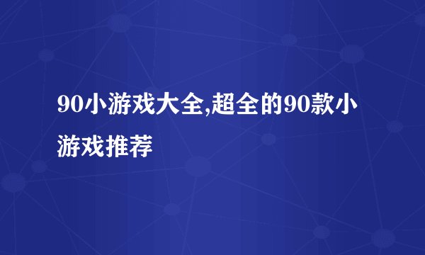 90小游戏大全,超全的90款小游戏推荐