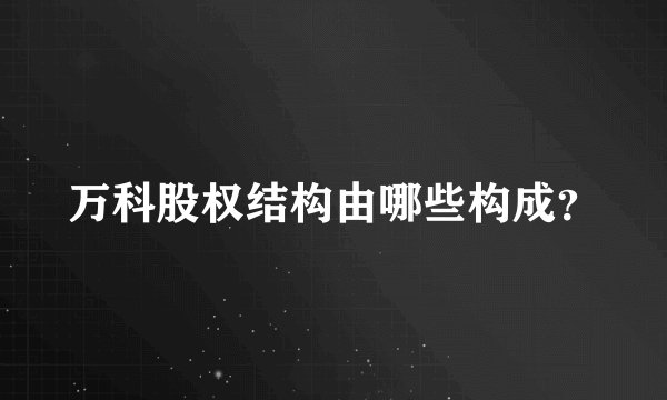 万科股权结构由哪些构成？